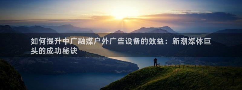 杏宇平台代理：如何提升中广融媒户外广告设备的效益：新潮媒体巨
头的成功秘诀