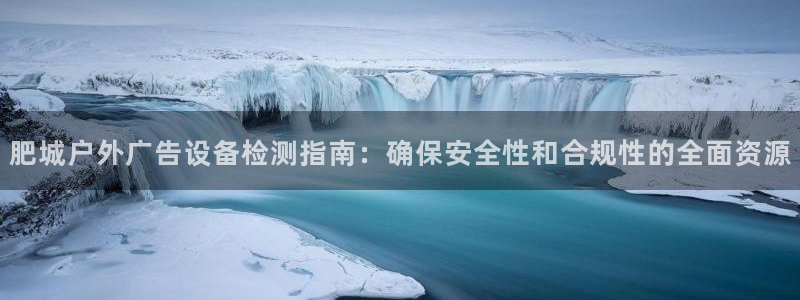 杏宇平台怎么样知乎：肥城户外广告设备检测指南：确保安全性和合规性的全面资源