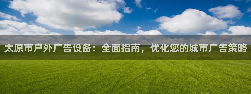 杏宇平台怎么样知乎：太原市户外广告设备：全面指南，优化您的城市广告策略