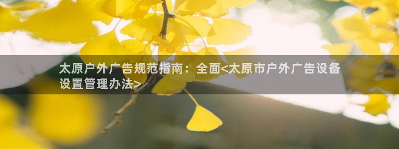 杏宇平台客服：太原户外广告规范指南：全面<太原市户外广告设备
设置管理办法>