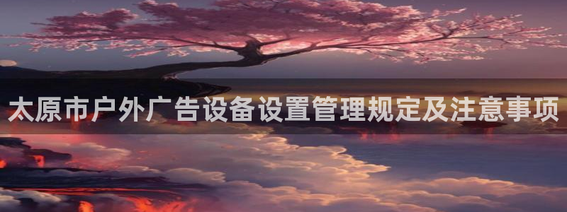 杏宇官方平台官网：太原市户外广告设备设置管理规定及注意事项