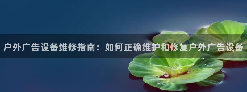 杏宇平台官网注册：户外广告设备维修指南：如何正确维护和修复户外广告设备