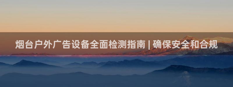 杏宇平台代理怎么样：烟台户外广告设备全面检测指南 | 确保安全和合规