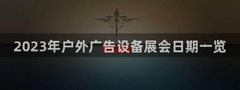杏宇平台代理多少钱一个：2023年户外广告设备展会日期一览