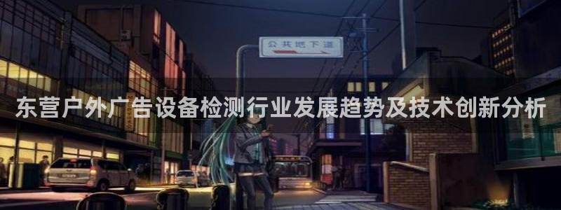 杏宇平台登录步骤是什么：东营户外广告设备检测行业发展趋势及技术创新分析
