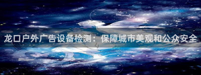 杏宇平台代理怎么样赚钱：龙口户外广告设备检测：保障城市美观和公众安全