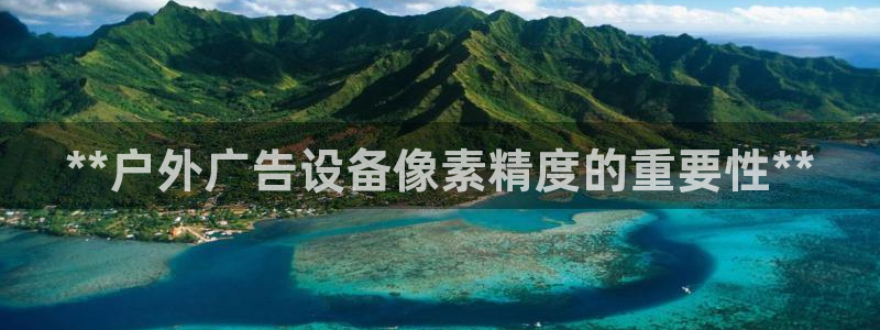 杏宇平台代理多少钱一个月：**户外广告设备像素精度的重要性**