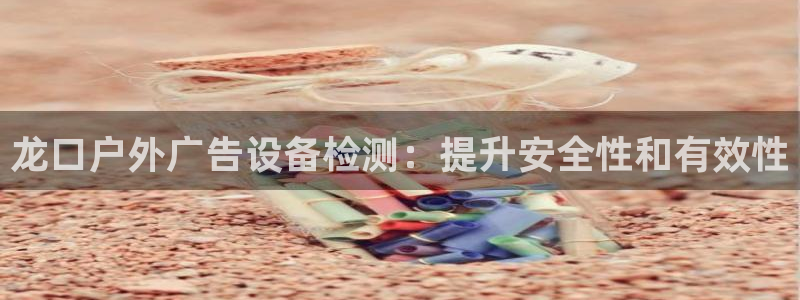 杏宇平台代理怎么赚钱的：龙口户外广告设备检测：提升安全性和有效性