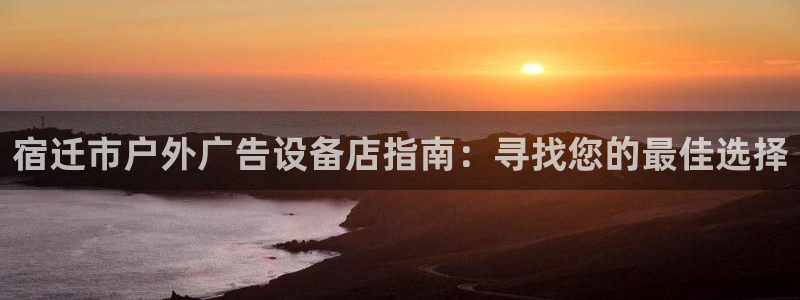 杏宇平台提现为什么这么久呢：宿迁市户外广告设备店指南：寻找您的最佳选择
