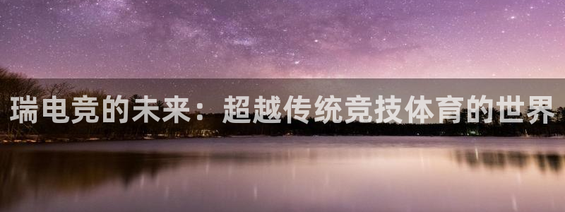 乐竞电竞官网入口：瑞电竞的未来：超越传统竞技体育的世界