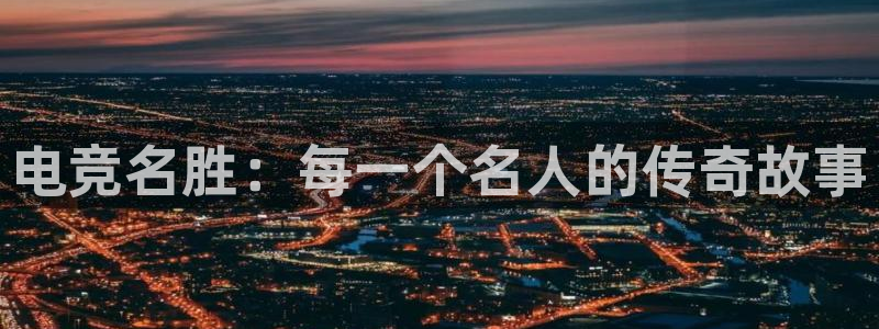 乐竞电竞官网入口：电竞名胜：每一个名人的传奇故事
