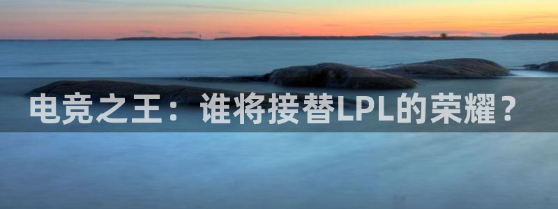 乐竞电竞锁定金额：电竞之王：谁将接替LPL的荣耀？