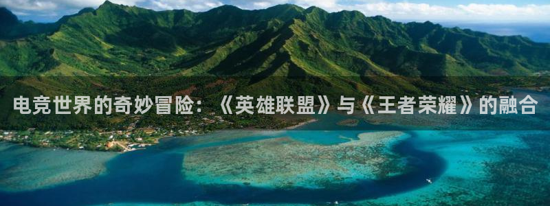 乐竞电竞app官方入口下载：电竞世界的奇妙冒险：《英雄联盟》与《王者荣耀》的融合
