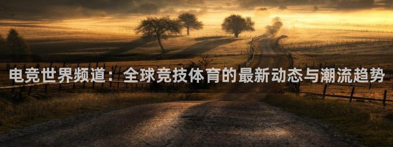 乐竞电竞官网入口：电竞世界频道：全球竞技体育的最新动态与潮流趋势