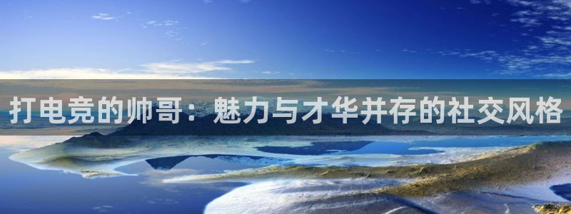 乐竞电竞青训基地：打电竞的帅哥：魅力与才华并存的社交风格
