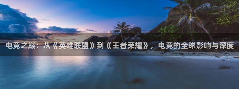 乐竞电竞平台：电竞之巅：从《英雄联盟》到《王者荣耀》，电竞的全球影响与深度