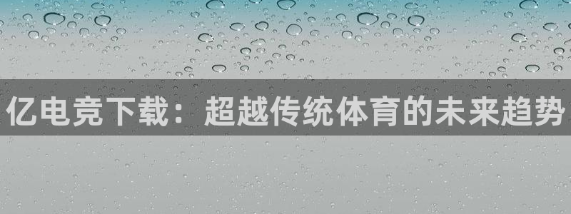 乐竞电竞学院怎么样：亿电竞下载：超越传统体育的未来趋势